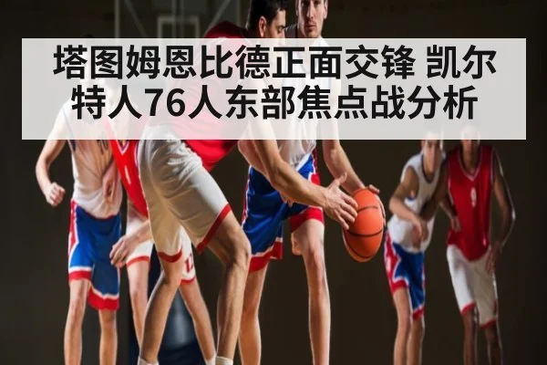 塔图姆恩比德正面交锋 凯尔特人76人东部焦点战分析（kaiyun）